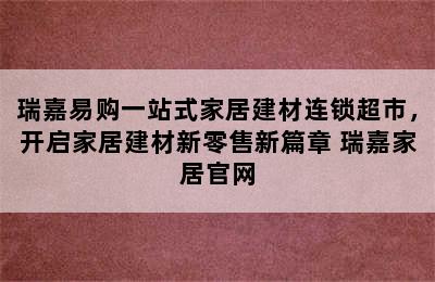 瑞嘉易购一站式家居建材连锁超市，开启家居建材新零售新篇章 瑞嘉家居官网